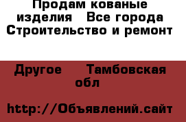 Продам кованые изделия - Все города Строительство и ремонт » Другое   . Тамбовская обл.